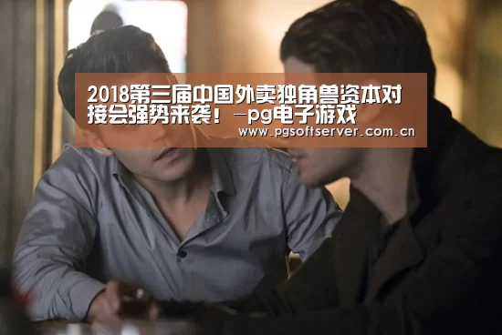 2018第三届中国外卖独角兽资本对接会强势来袭!-pg电子游戏(图2) pg电子